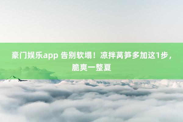 豪门娱乐app 告别软塌！凉拌莴笋多加这1步，脆爽一整夏