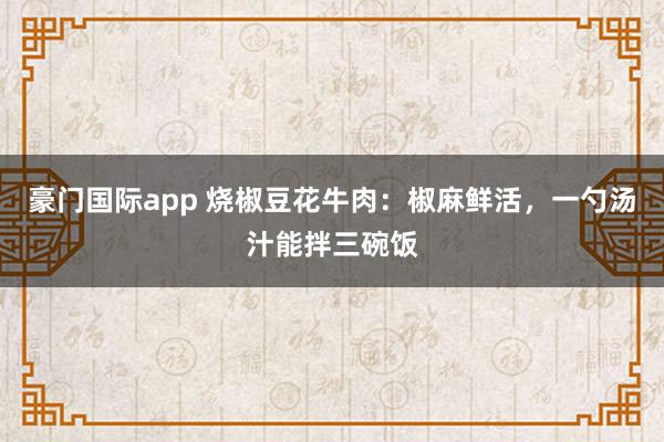 豪门国际app 烧椒豆花牛肉：椒麻鲜活，一勺汤汁能拌三碗饭