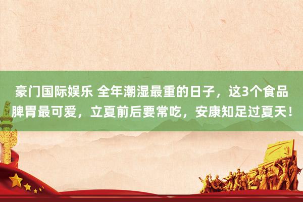 豪门国际娱乐 全年潮湿最重的日子，这3个食品脾胃最可爱，立夏前后要常吃，安康知足过夏天！
