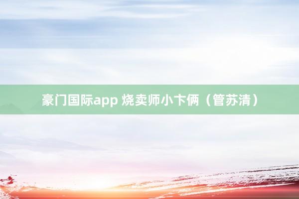 豪门国际app 烧卖师小卞俩（管苏清）