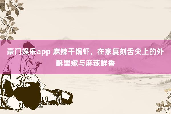 豪门娱乐app 麻辣干锅虾，在家复刻舌尖上的外酥里嫩与麻辣鲜香