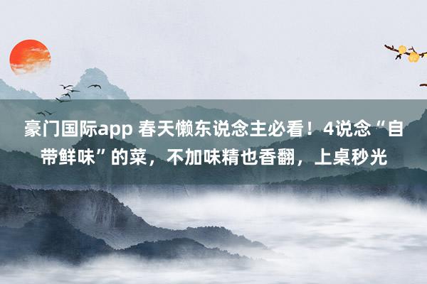 豪门国际app 春天懒东说念主必看！4说念“自带鲜味”的菜，不加味精也香翻，上桌秒光