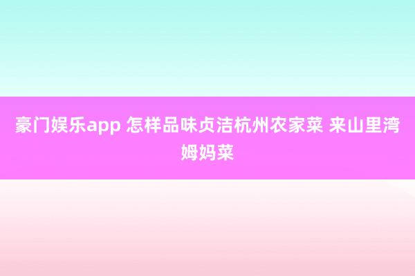 豪门娱乐app 怎样品味贞洁杭州农家菜 来山里湾姆妈菜