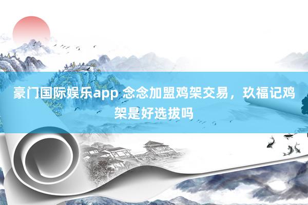 豪门国际娱乐app 念念加盟鸡架交易，玖福记鸡架是好选拔吗