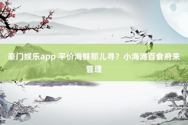 豪门娱乐app 平价海鲜那儿寻？小海滩百食府来管理