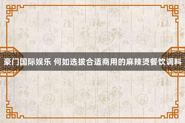 豪门国际娱乐 何如选拔合适商用的麻辣烫餐饮调料