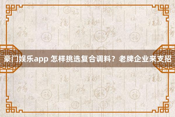 豪门娱乐app 怎样挑选复合调料？老牌企业来支招