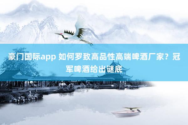 豪门国际app 如何罗致高品性高端啤酒厂家？冠军啤酒给出谜底