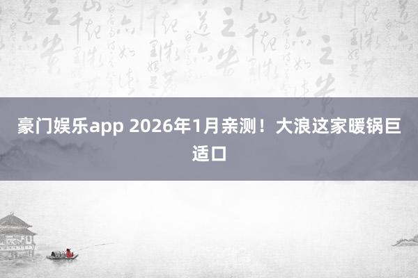 豪门娱乐app 2026年1月亲测！大浪这家暖锅巨适口