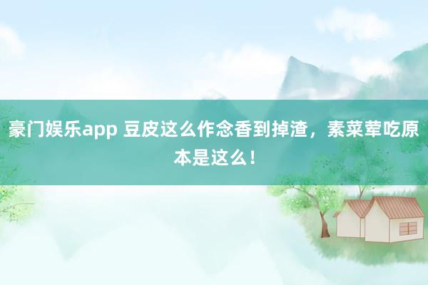豪门娱乐app 豆皮这么作念香到掉渣，素菜荤吃原本是这么！