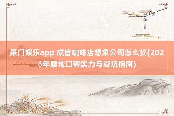 豪门娱乐app 成皆咖啡店想象公司怎么找(2026年腹地口碑实力与避坑指南)