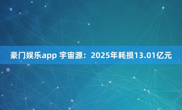 豪门娱乐app 宇宙源：2025年耗损13.01亿元