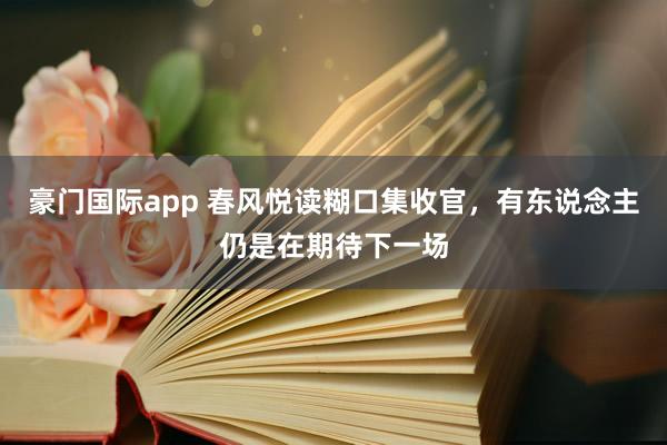 豪门国际app 春风悦读糊口集收官，有东说念主仍是在期待下一场