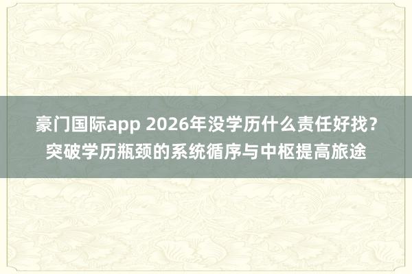 豪门国际app 2026年没学历什么责任好找？突破学历瓶颈的系统循序与中枢提高旅途