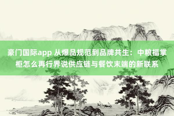 豪门国际app 从爆品规范到品牌共生：中粮福掌柜怎么再行界说供应链与餐饮末端的新联系