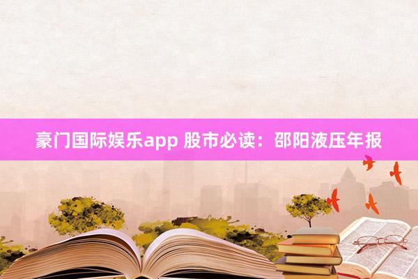 豪门国际娱乐app 股市必读：邵阳液压年报