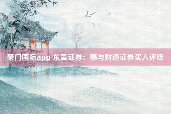 豪门国际app 东吴证券：赐与财通证券买入评级