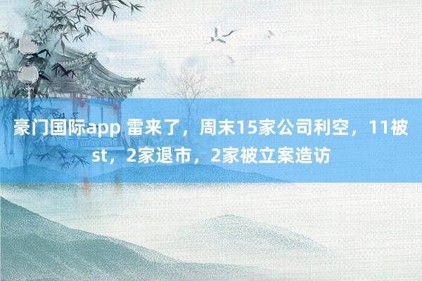 豪门国际app 雷来了，周末15家公司利空，11被st，2家退市，2家被立案造访