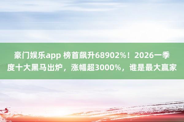 豪门娱乐app 榜首飙升68902%！2026一季度十大黑马出炉，涨幅超3000%，谁是最大赢家