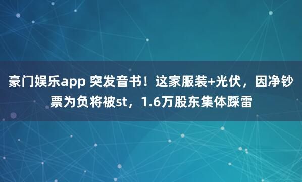 豪门娱乐app 突发音书！这家服装+光伏，因净钞票为负将被st，1.6万股东集体踩雷