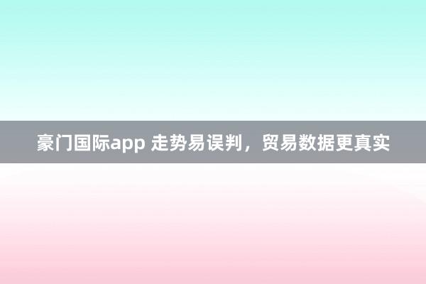豪门国际app 走势易误判，贸易数据更真实