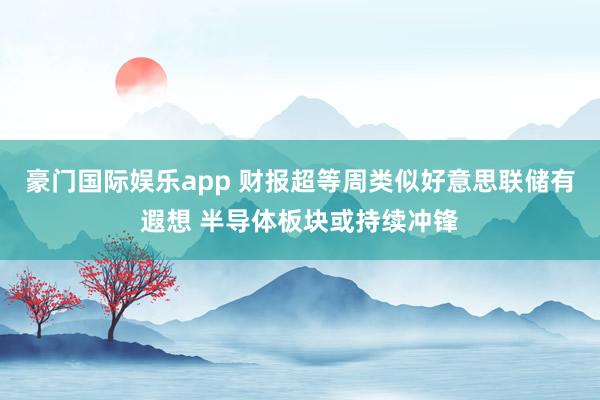豪门国际娱乐app 财报超等周类似好意思联储有遐想 半导体板块或持续冲锋