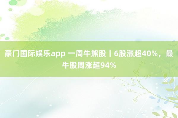 豪门国际娱乐app 一周牛熊股丨6股涨超40%，最牛股周涨超94%