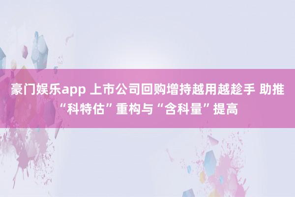 豪门娱乐app 上市公司回购增持越用越趁手 助推“科特估”重构与“含科量”提高