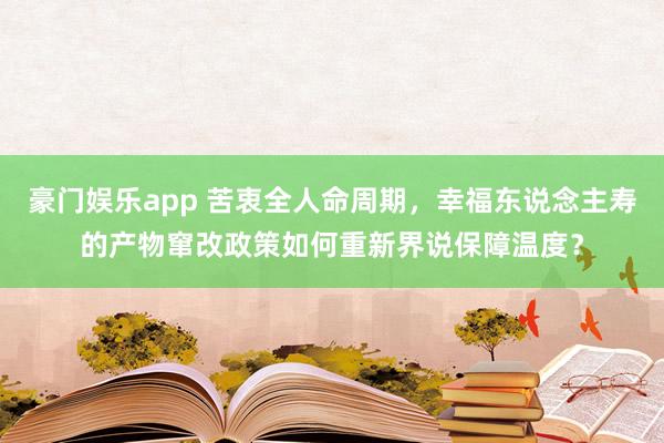 豪门娱乐app 苦衷全人命周期，幸福东说念主寿的产物窜改政策如何重新界说保障温度？