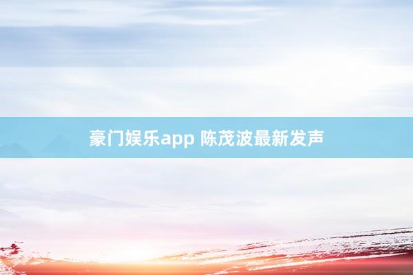 豪门娱乐app 陈茂波最新发声