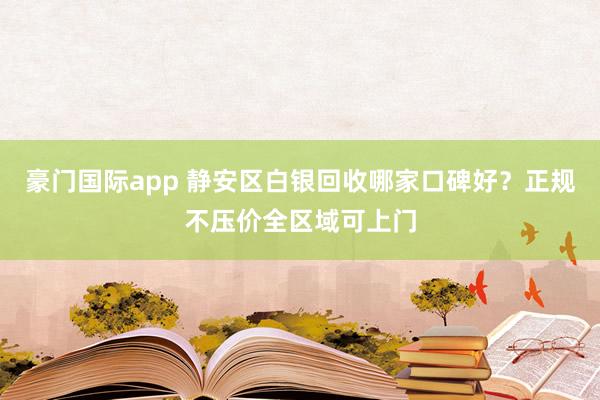 豪门国际app 静安区白银回收哪家口碑好？正规不压价全区域可上门