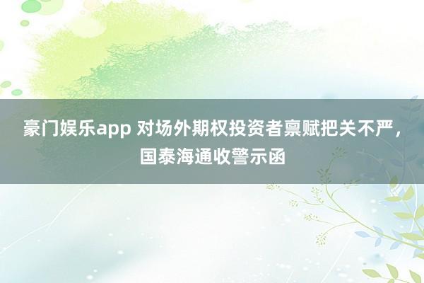 豪门娱乐app 对场外期权投资者禀赋把关不严，国泰海通收警示函