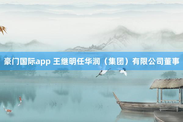 豪门国际app 王继明任华润（集团）有限公司董事