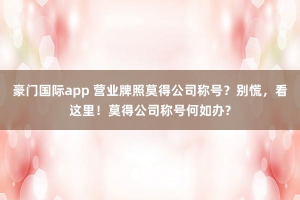 豪门国际app 营业牌照莫得公司称号？别慌，看这里！莫得公司称号何如办?