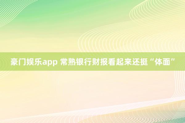 豪门娱乐app 常熟银行财报看起来还挺“体面”