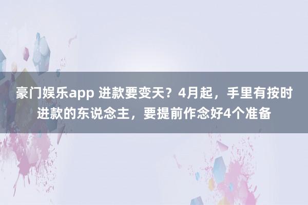 豪门娱乐app 进款要变天？4月起，手里有按时进款的东说念主，要提前作念好4个准备