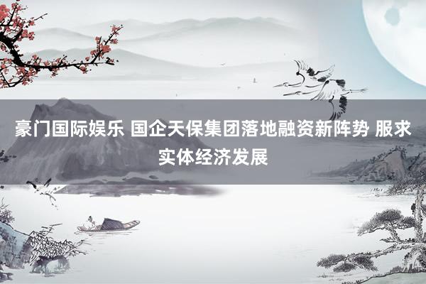 豪门国际娱乐 国企天保集团落地融资新阵势 服求实体经济发展
