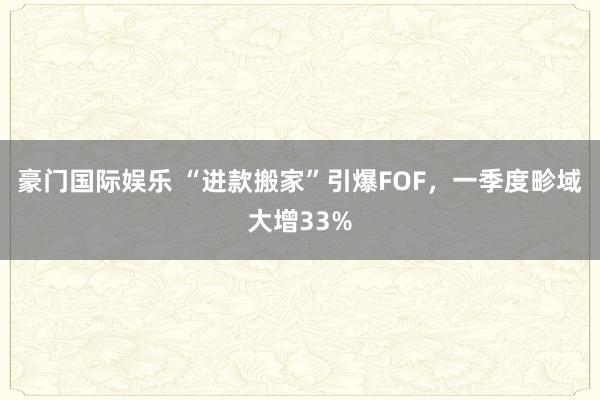 豪门国际娱乐 “进款搬家”引爆FOF，一季度畛域大增33%