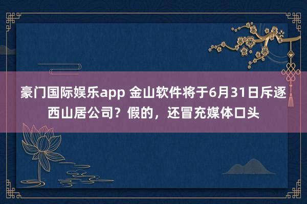 豪门国际娱乐app 金山软件将于6月31日斥逐西山居公司？假的，还冒充媒体口头