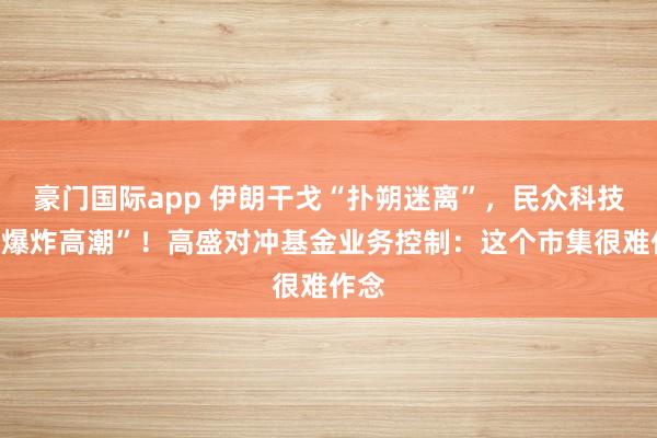豪门国际app 伊朗干戈“扑朔迷离”，民众科技股“爆炸高潮”！高盛对冲基金业务控制：这个市集很难作念