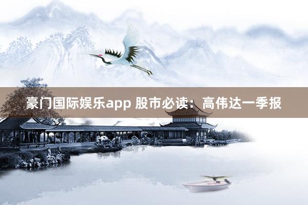 豪门国际娱乐app 股市必读：高伟达一季报