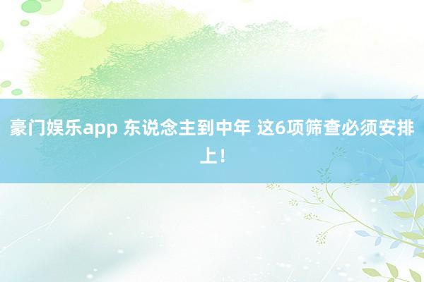 豪门娱乐app 东说念主到中年 这6项筛查必须安排上！