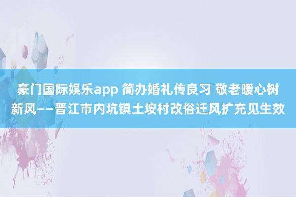 豪门国际娱乐app 简办婚礼传良习 敬老暖心树新风——晋江市内坑镇土垵村改俗迁风扩充见生效