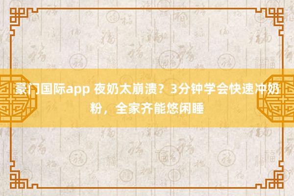 豪门国际app 夜奶太崩溃？3分钟学会快速冲奶粉，全家齐能悠闲睡