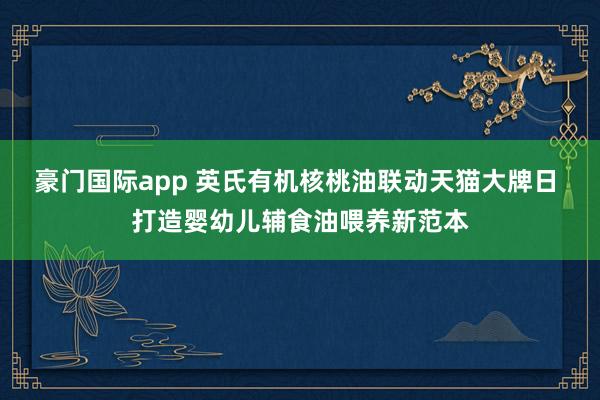 豪门国际app 英氏有机核桃油联动天猫大牌日 打造婴幼儿辅食油喂养新范本