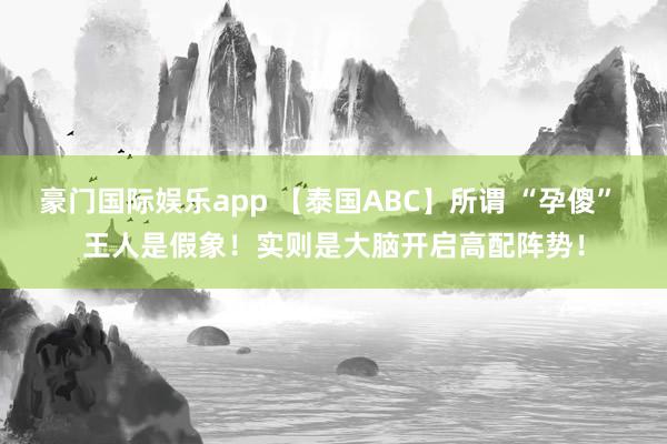 豪门国际娱乐app 【泰国ABC】所谓 “孕傻” 王人是假象！实则是大脑开启高配阵势！