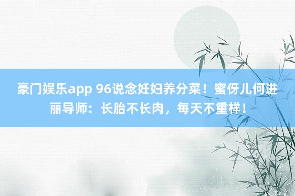 豪门娱乐app 96说念妊妇养分菜！蜜伢儿何进丽导师：长胎不长肉，每天不重样！