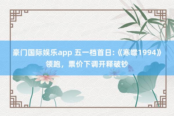 豪门国际娱乐app 五一档首日:《寒噤1994》领跑，票价下调开释破钞