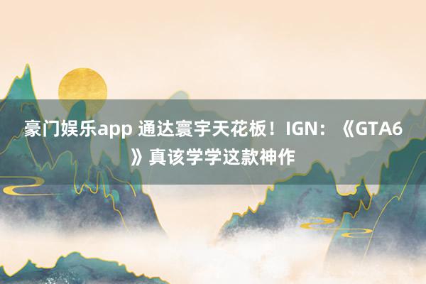 豪门娱乐app 通达寰宇天花板！IGN：《GTA6》真该学学这款神作