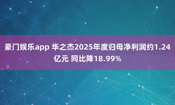 豪门娱乐app 华之杰2025年度归母净利润约1.24亿元 同比降18.99%